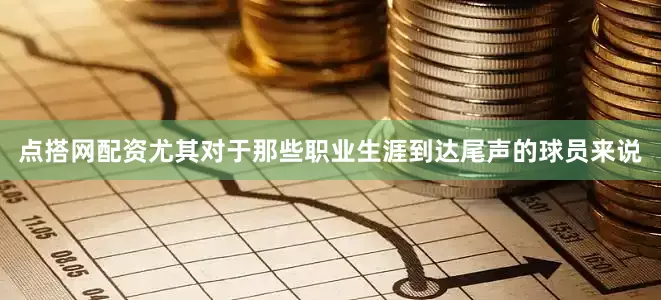 点搭网配资尤其对于那些职业生涯到达尾声的球员来说