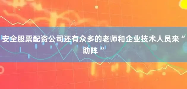 安全股票配资公司还有众多的老师和企业技术人员来“助阵 ”
