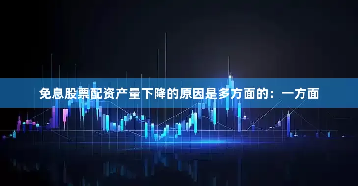 免息股票配资产量下降的原因是多方面的：一方面