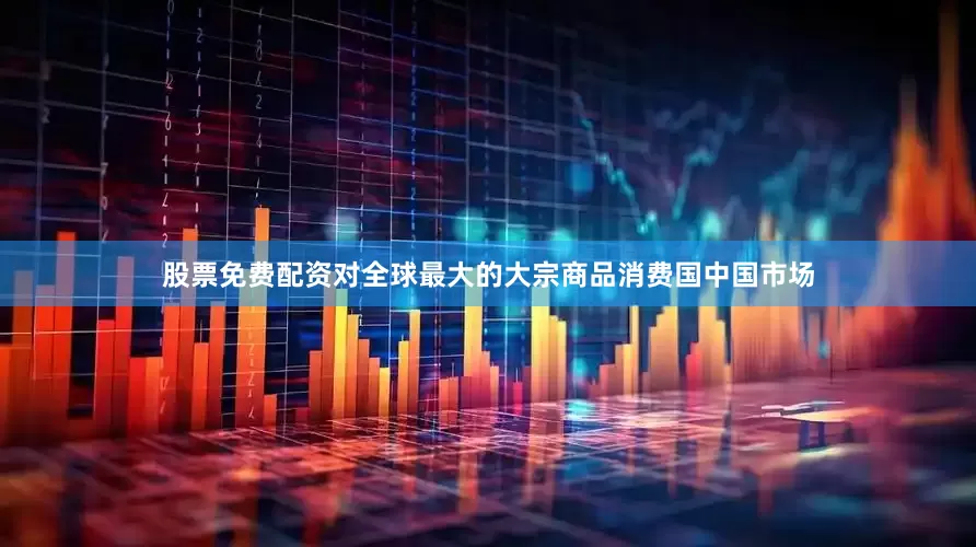 股票免费配资对全球最大的大宗商品消费国中国市场