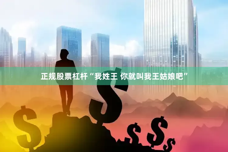 正规股票杠杆“我姓王 你就叫我王姑娘吧”