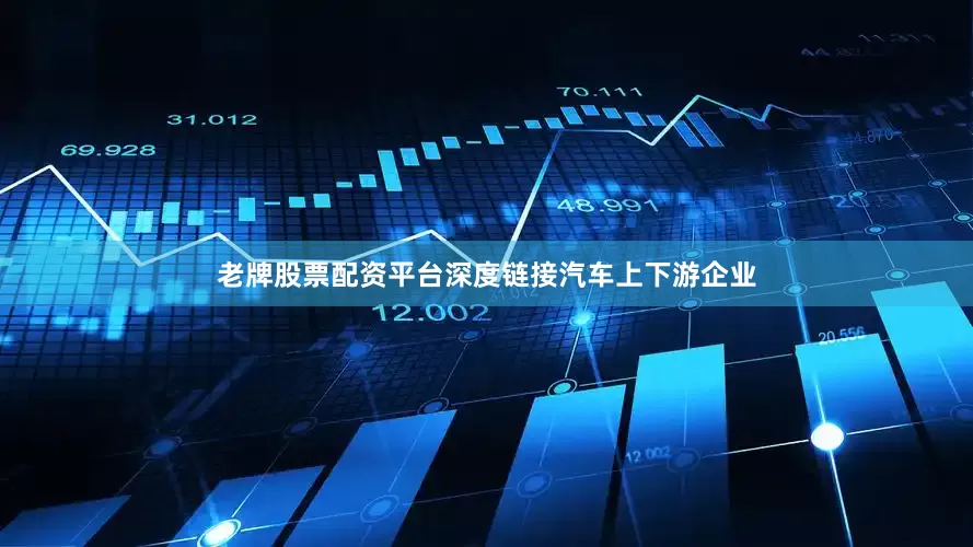 老牌股票配资平台深度链接汽车上下游企业