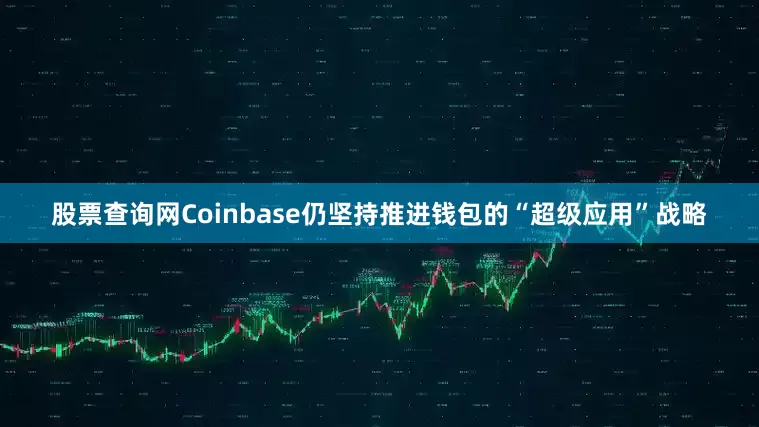 股票查询网Coinbase仍坚持推进钱包的“超级应用”战略