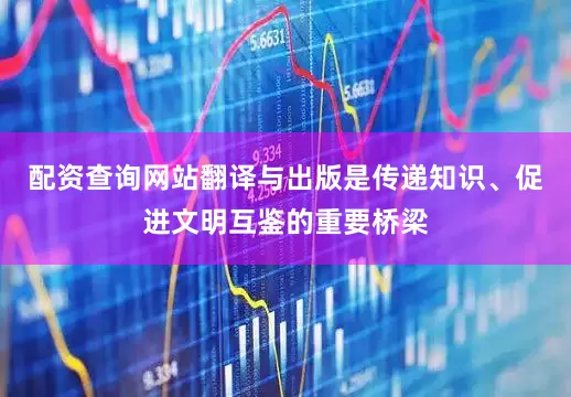 配资查询网站翻译与出版是传递知识、促进文明互鉴的重要桥梁