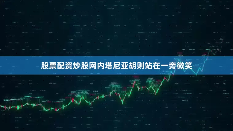 股票配资炒股网内塔尼亚胡则站在一旁微笑