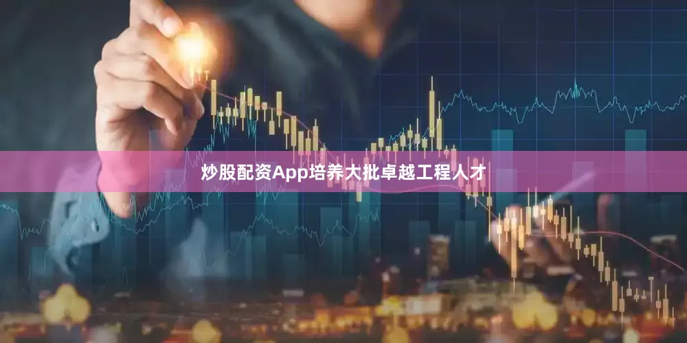 炒股配资App培养大批卓越工程人才