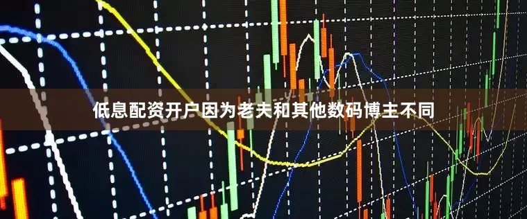 低息配资开户因为老夫和其他数码博主不同