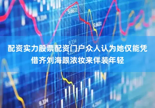 配资实力股票配资门户众人认为她仅能凭借齐刘海跟浓妆来佯装年轻