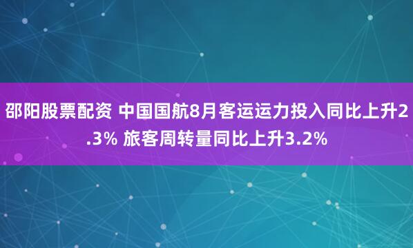 邵阳股票配资 中国国航8月客运运力投入同比上升2.3% 旅客周转量同比上升3.2%