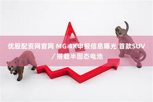优股配资网官网 MG 4X申报信息曝光 首款SUV／搭载半固态电池