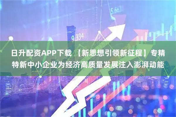 日升配资APP下载 【新思想引领新征程】专精特新中小企业为经济高质量发展注入澎湃动能