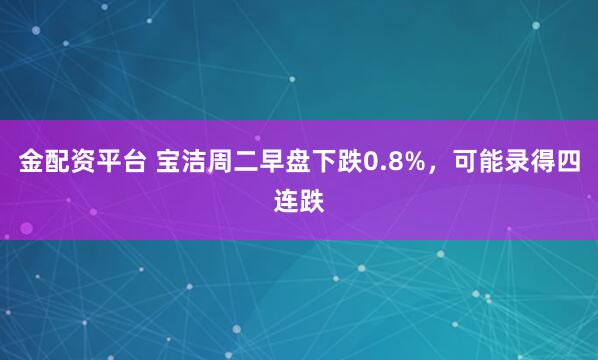 金配资平台 宝洁周二早盘下跌0.8%，可能录得四连跌