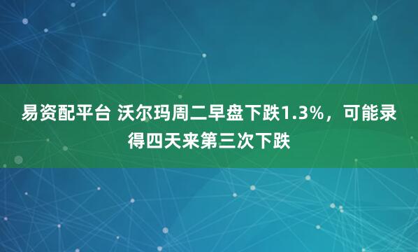 易资配平台 沃尔玛周二早盘下跌1.3%，可能录得四天来第三次下跌