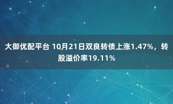 大御优配平台 10月21日双良转债上涨1.47%，转股溢价率19.11%