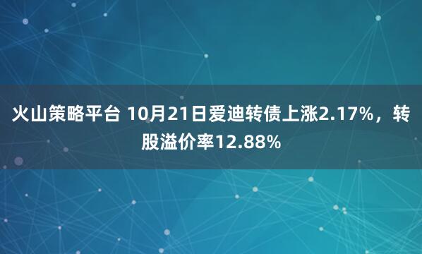 火山策略平台 10月21日爱迪转债上涨2.17%，转股溢价率12.88%