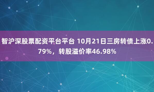 智沪深股票配资平台平台 10月21日三房转债上涨0.79%，转股溢价率46.98%