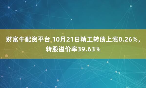 财富牛配资平台 10月21日精工转债上涨0.26%，转股溢价率39.63%