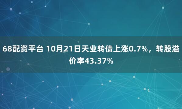 68配资平台 10月21日天业转债上涨0.7%，转股溢价率43.37%