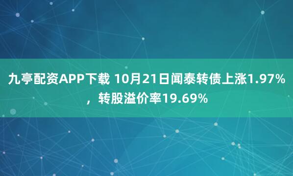 九亭配资APP下载 10月21日闻泰转债上涨1.97%，转股溢价率19.69%