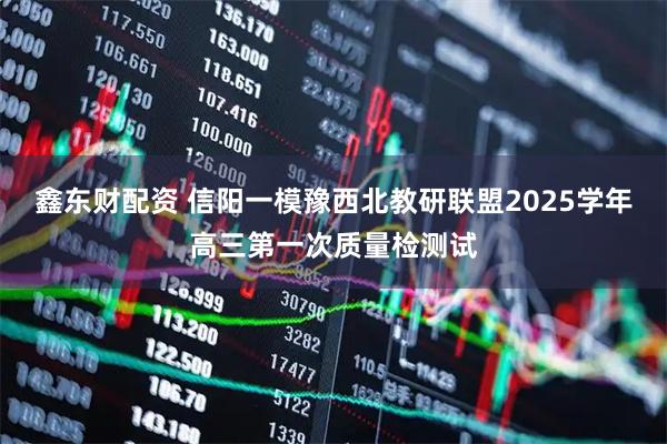 鑫东财配资 信阳一模豫西北教研联盟2025学年高三第一次质量检测试
