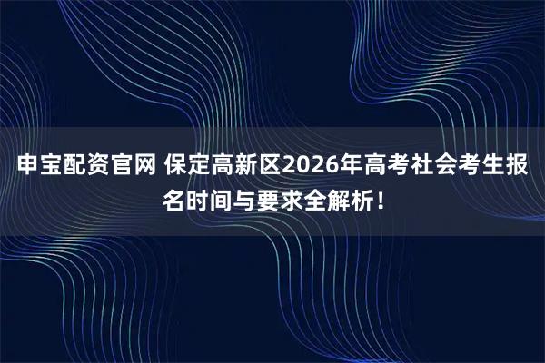 申宝配资官网 保定高新区2026年高考社会考生报名时间与要求全解析！