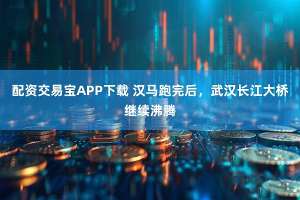 配资交易宝APP下载 汉马跑完后，武汉长江大桥继续沸腾
