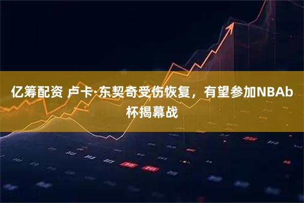 亿筹配资 卢卡·东契奇受伤恢复,有望参加NBAb杯揭幕战