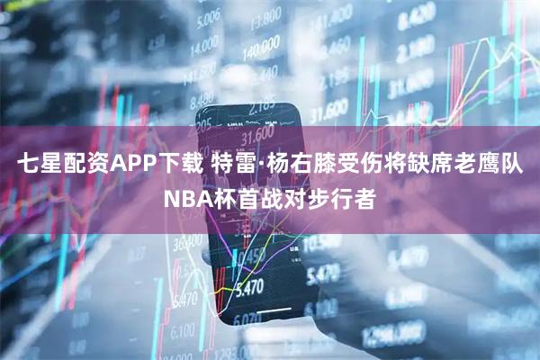 七星配资APP下载 特雷·杨右膝受伤将缺席老鹰队NBA杯首战对步行者