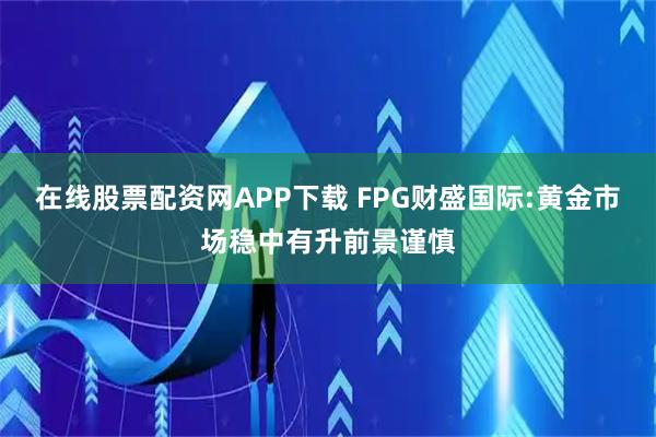 在线股票配资网APP下载 FPG财盛国际:黄金市场稳中有升前景谨慎