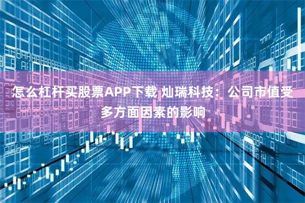 怎么杠杆买股票APP下载 灿瑞科技：公司市值受多方面因素的影响