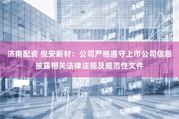 济南配资 悦安新材：公司严格遵守上市公司信息披露相关法律法规及规范性文件