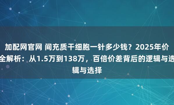 加配网官网 间充质干细胞一针多少钱？2025年价格全解析：从1.5万到138万，百倍价差背后的逻辑与选择