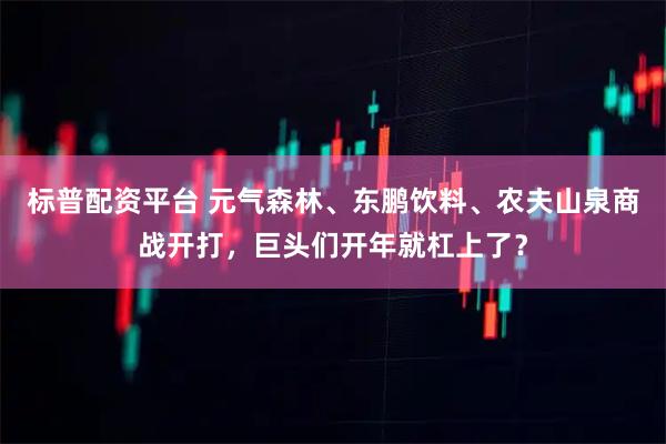 标普配资平台 元气森林、东鹏饮料、农夫山泉商战开打，巨头们开年就杠上了？
