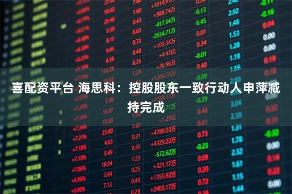 喜配资平台 海思科：控股股东一致行动人申萍减持完成