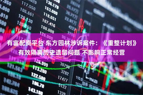 有富配资平台 东方园林涉诉案件：《重整计划》有效隔离历史遗留问题 不影响正常经营