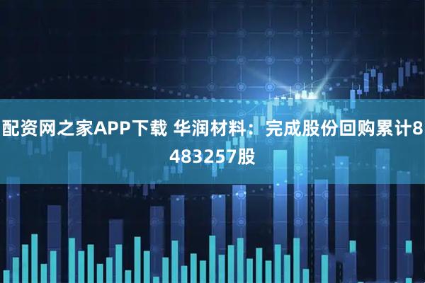 配资网之家APP下载 华润材料：完成股份回购累计8483257股