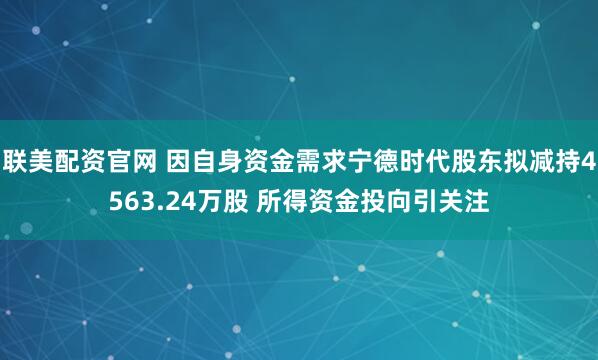联美配资官网 因自身资金需求宁德时代股东拟减持4563.24万股 所得资金投向引关注