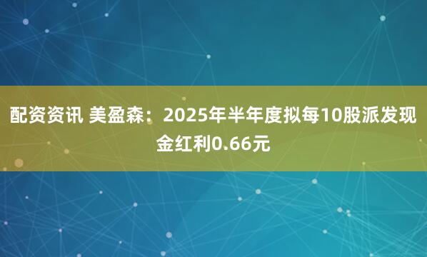 配资资讯 美盈森：2025年半年度拟每10股派发现金红利0.66元