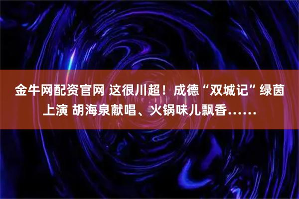 金牛网配资官网 这很川超!成德“双城记”绿茵上演 胡海泉献唱、火锅味儿飘香……