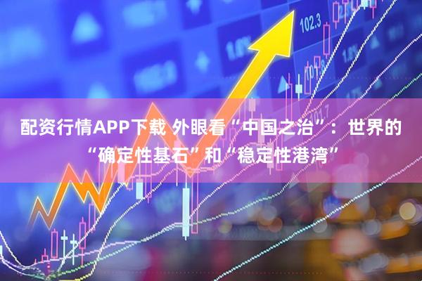 配资行情APP下载 外眼看“中国之治”：世界的“确定性基石”和“稳定性港湾”
