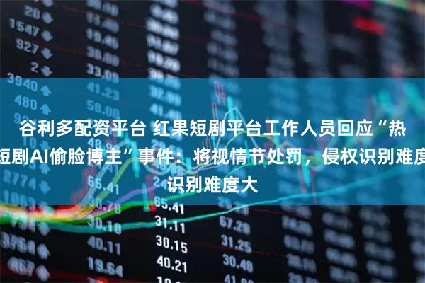 谷利多配资平台 红果短剧平台工作人员回应“热播短剧AI偷脸博主”事件：将视情节处罚，侵权识别难度大