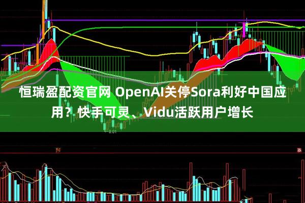 恒瑞盈配资官网 OpenAI关停Sora利好中国应用？快手可灵、Vidu活跃用户增长
