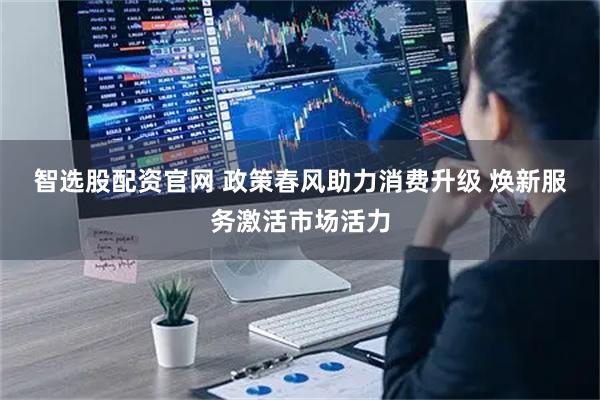 智选股配资官网 政策春风助力消费升级 焕新服务激活市场活力