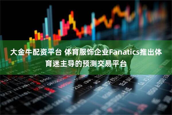 大金牛配资平台 体育服饰企业Fanatics推出体育迷主导的预测交易平台