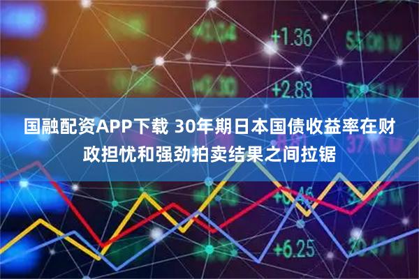 国融配资APP下载 30年期日本国债收益率在财政担忧和强劲拍卖结果之间拉锯