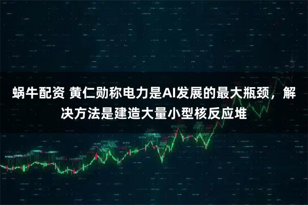 蜗牛配资 黄仁勋称电力是AI发展的最大瓶颈，解决方法是建造大量小型核反应堆