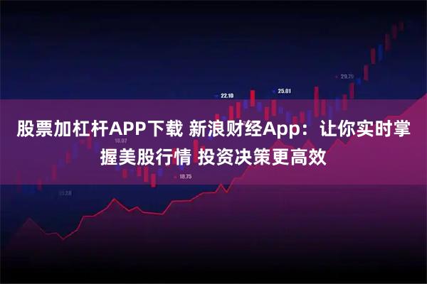 股票加杠杆APP下载 新浪财经App：让你实时掌握美股行情 投资决策更高效