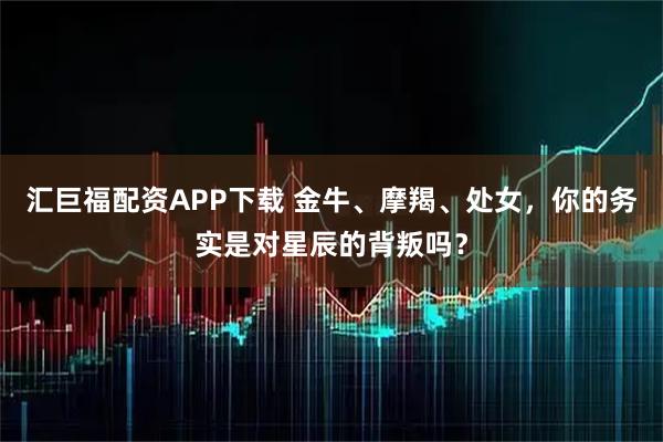 汇巨福配资APP下载 金牛、摩羯、处女，你的务实是对星辰的背叛吗？