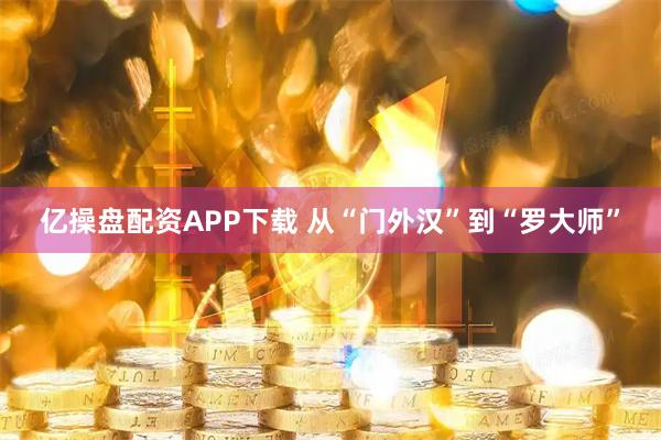 亿操盘配资APP下载 从“门外汉”到“罗大师”