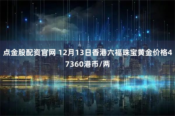 点金股配资官网 12月13日香港六福珠宝黄金价格47360港币/两